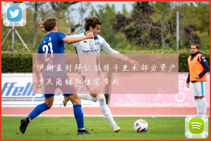 伊朗查封拜仁旧将卡里米部分资产涉及商铺和住宅多处