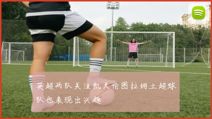 英超两队关注凯夫伦图拉姆土超球队也表现出兴趣
