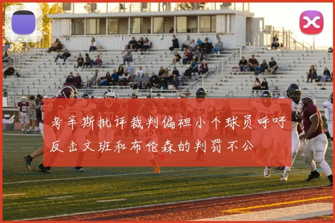 考辛斯批评裁判偏袒小个球员呼吁反击文班和布伦森的判罚不公