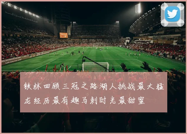 铁林回顾三冠之路湖人挑战最大猛龙经历最有趣马刺时光最甜蜜