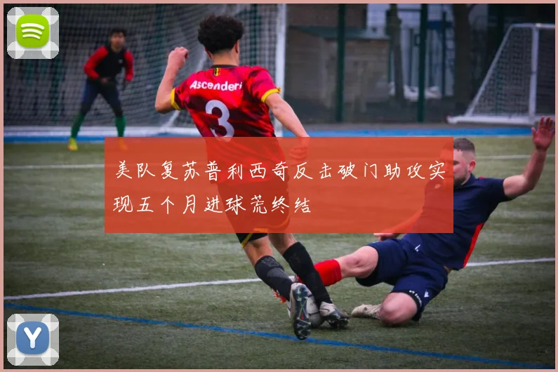 美队复苏普利西奇反击破门助攻实现五个月进球荒终结