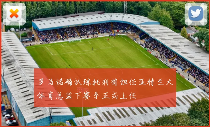 罗马诺确认琼托利将担任亚特兰大体育总监下赛季正式上任
