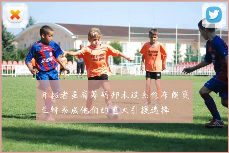 开拓者虽有筹码却未追杰伦布朗莫兰特或成他们的重大引援选择