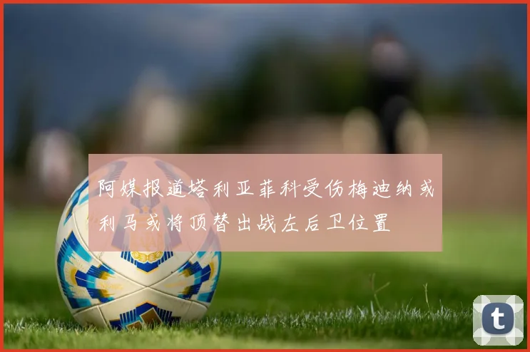 阿媒报道塔利亚菲科受伤梅迪纳或利马或将顶替出战左后卫位置