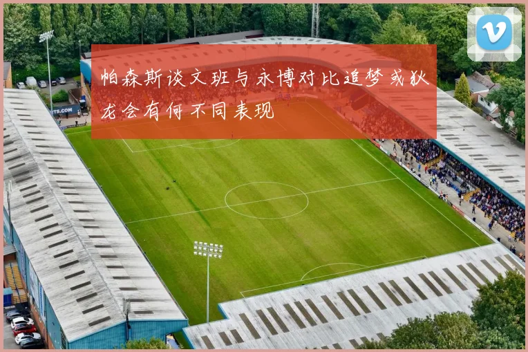 帕森斯谈文班与永博对比追梦或狄龙会有何不同表现