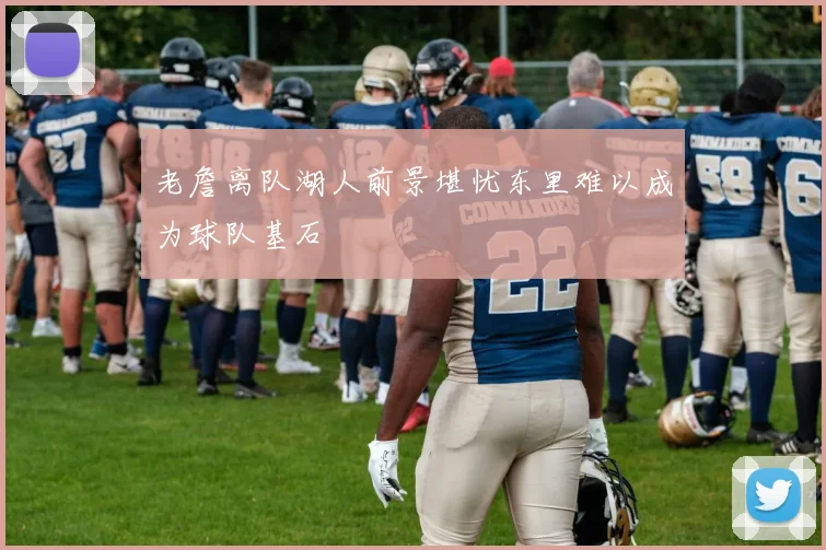 老詹离队湖人前景堪忧东里难以成为球队基石