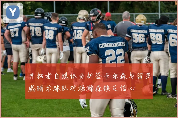开拓者自媒体分析签卡尔森与留罗威暗示球队对杨瀚森缺乏信心