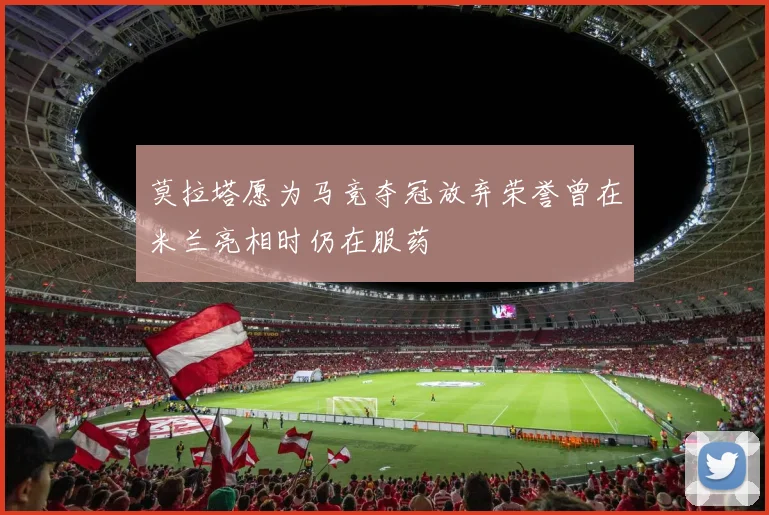 莫拉塔愿为马竞夺冠放弃荣誉曾在米兰亮相时仍在服药