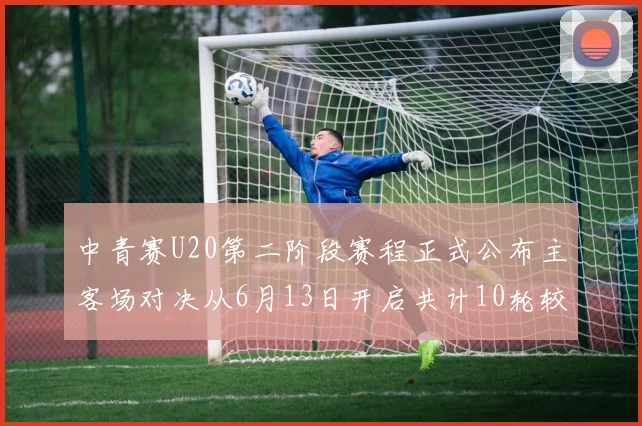 中青赛U20第二阶段赛程正式公布主客场对决从6月13日开启共计10轮较量