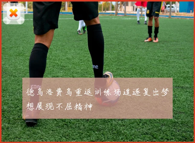 德乌洛费乌重返训练场追逐复出梦想展现不屈精神