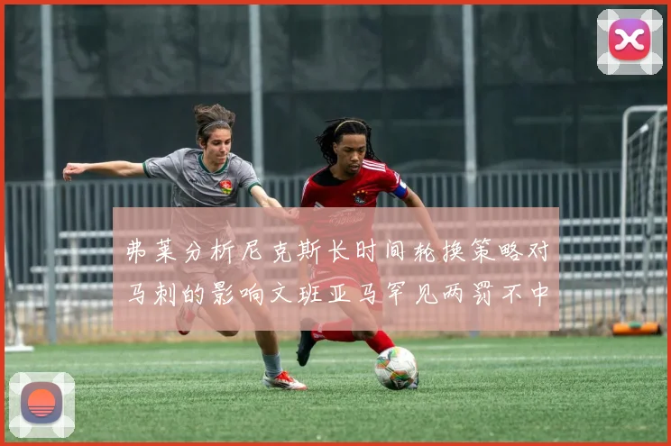弗莱分析尼克斯长时间轮换策略对马刺的影响文班亚马罕见两罚不中引发关注
