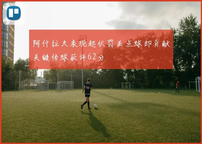 阿什拉夫表现起伏罚丢点球却贡献关键传球获评62分
